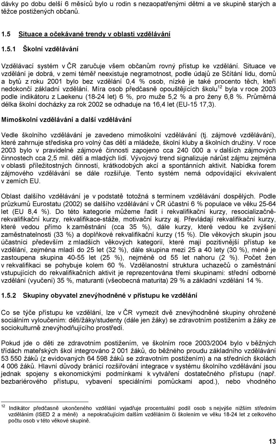 Situace ve vzdělání je dobrá, v zemi téměř neexistuje negramotnost, podle údajů ze Sčítání lidu, domů a bytů z roku 2001 bylo bez vzdělání 0,4 % osob, nízké je také procento těch, kteří nedokončí