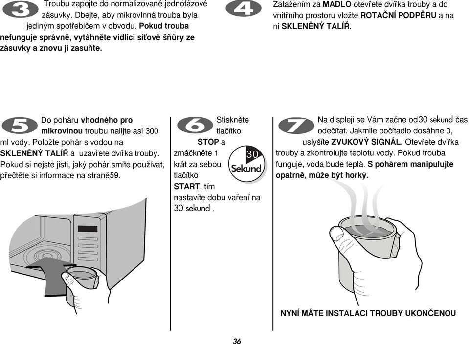 ZataÏením za MADLO otevfiete dvífika trouby a do vnitfiního prostoru vloïte ROTAâNÍ PODPùRU a na ni SKLENùN TALÍ. Do poháru vhodného pro mikrovlnou troubu nalijte asi 300 ml vody.