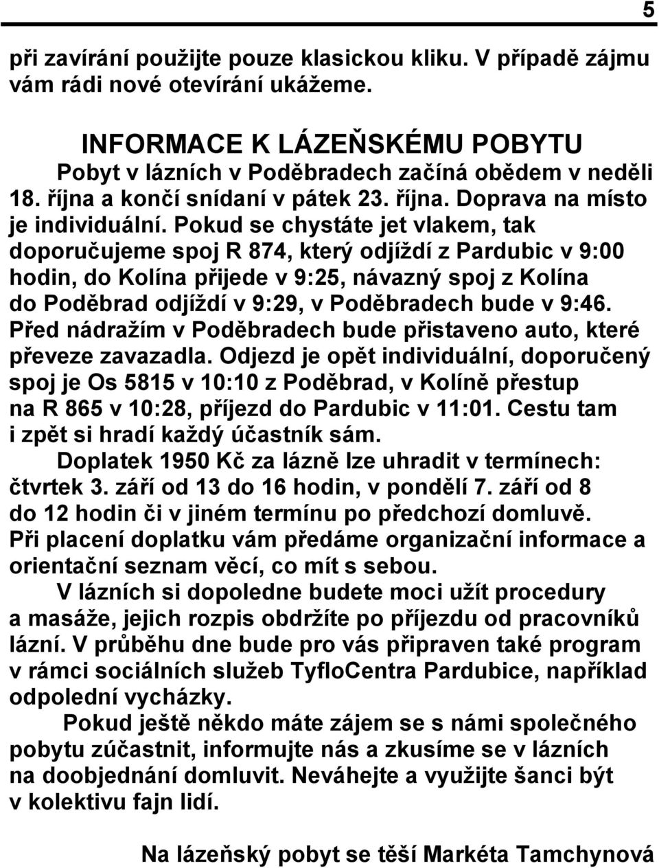 Pokud se chystáte jet vlakem, tak doporučujeme spoj R 874, který odjíždí z Pardubic v 9:00 hodin, do Kolína přijede v 9:25, návazný spoj z Kolína do Poděbrad odjíždí v 9:29, v Poděbradech bude v 9:46.