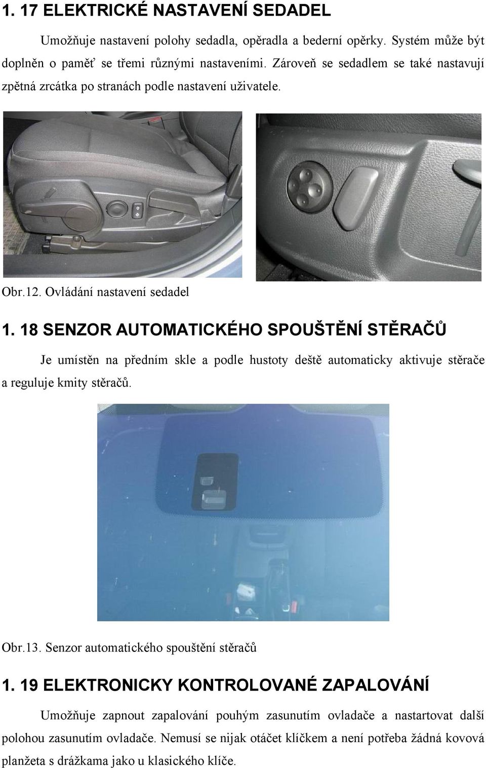 18 SENZOR AUTOMATICKÉHO SPOUŠTĚNÍ STĚRAČŮ Je umístěn na předním skle a podle hustoty deště automaticky aktivuje stěrače a reguluje kmity stěračů. Obr.13.