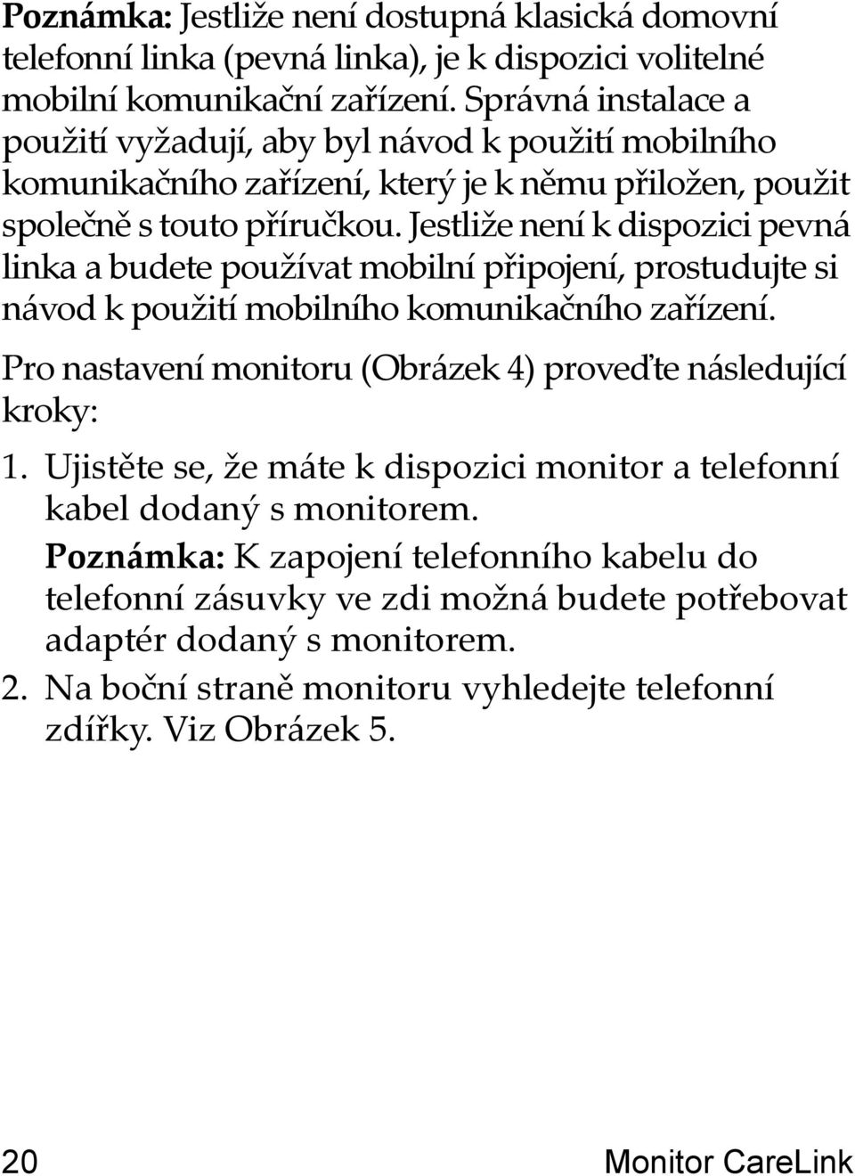 Jestliže není k dispozici pevná linka a budete používat mobilní připojení, prostudujte si návod k použití mobilního komunikačního zařízení.