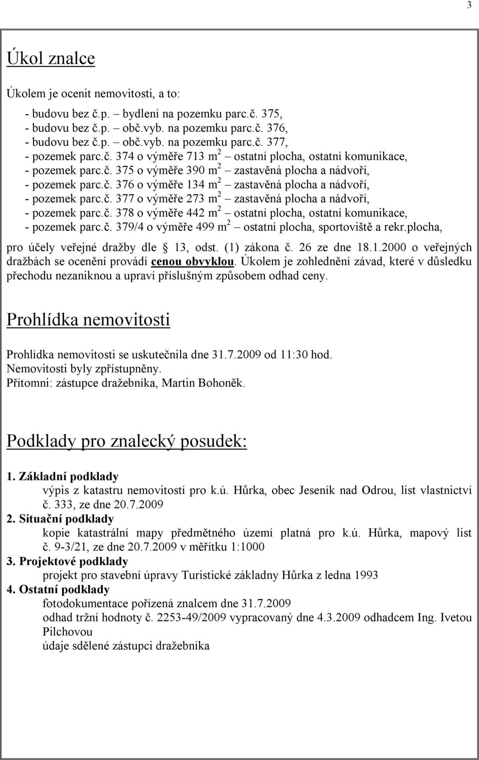 č. 377 o výměře 273 m 2 zastavěná plocha a nádvoří, - pozemek parc.č. 378 o výměře 442 m 2 ostatní plocha, ostatní komunikace, - pozemek parc.č. 379/4 o výměře 499 m 2 ostatní plocha, sportoviště a rekr.