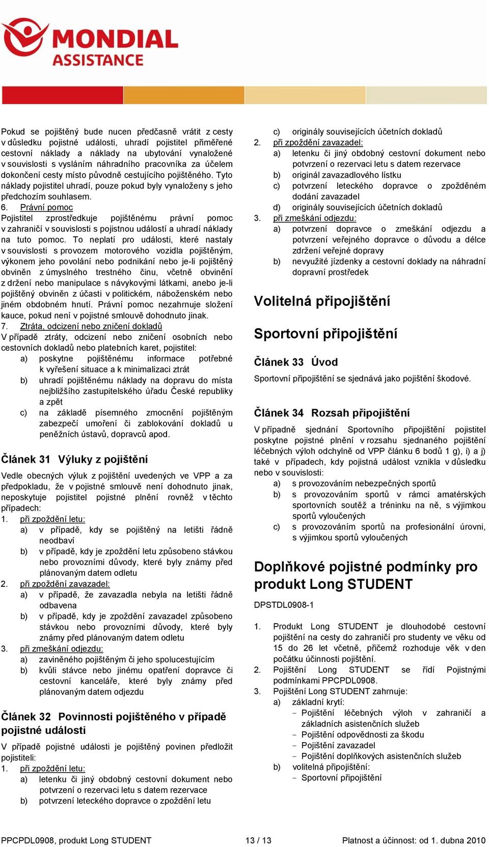 Právní pomoc Pojistitel zprostředkuje pojištěnému právní pomoc v zahraničí v souvislosti s pojistnou událostí a uhradí náklady na tuto pomoc.