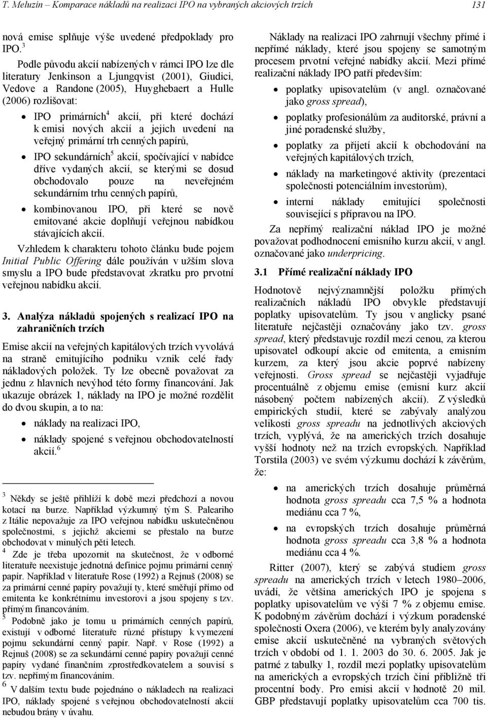 které dochází k emisi nových akcií a jejich uvedení na veřejný primární trh cenných papírů, IPO sekundárních 5 akcií, spočívající v nabídce dříve vydaných akcií, se kterými se dosud obchodovalo pouze