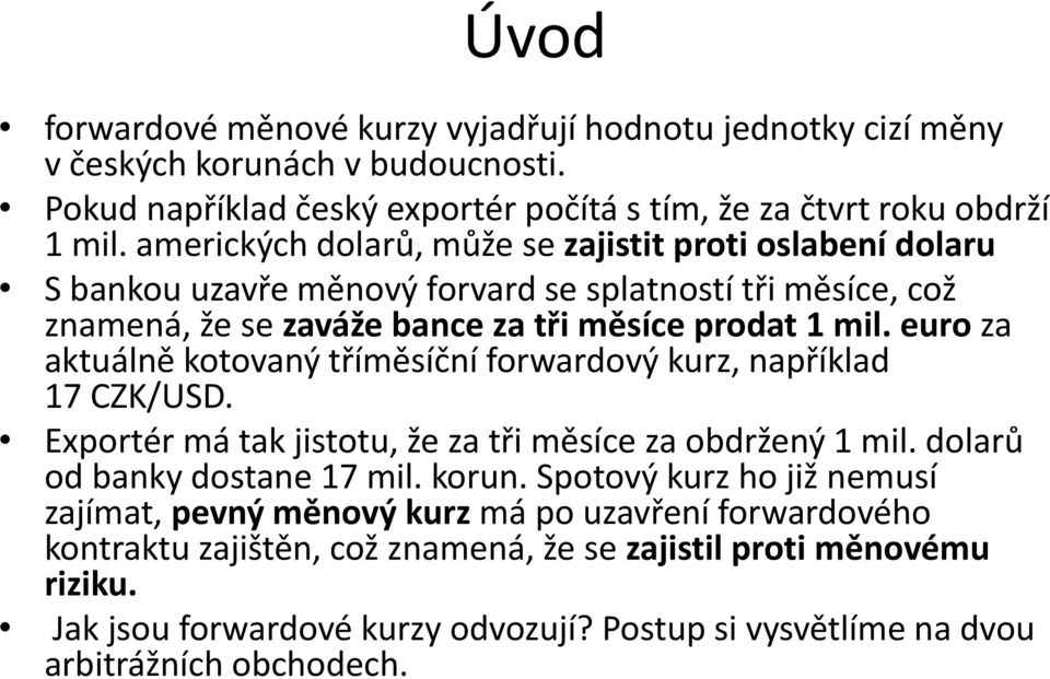 euro za aktuálně kotovaný tříměsíční forwardový kurz, například 17 CZK/USD. Exportér má tak jistotu, že za tři měsíce za obdržený 1 mil. dolarů od banky dostane 17 mil. korun.