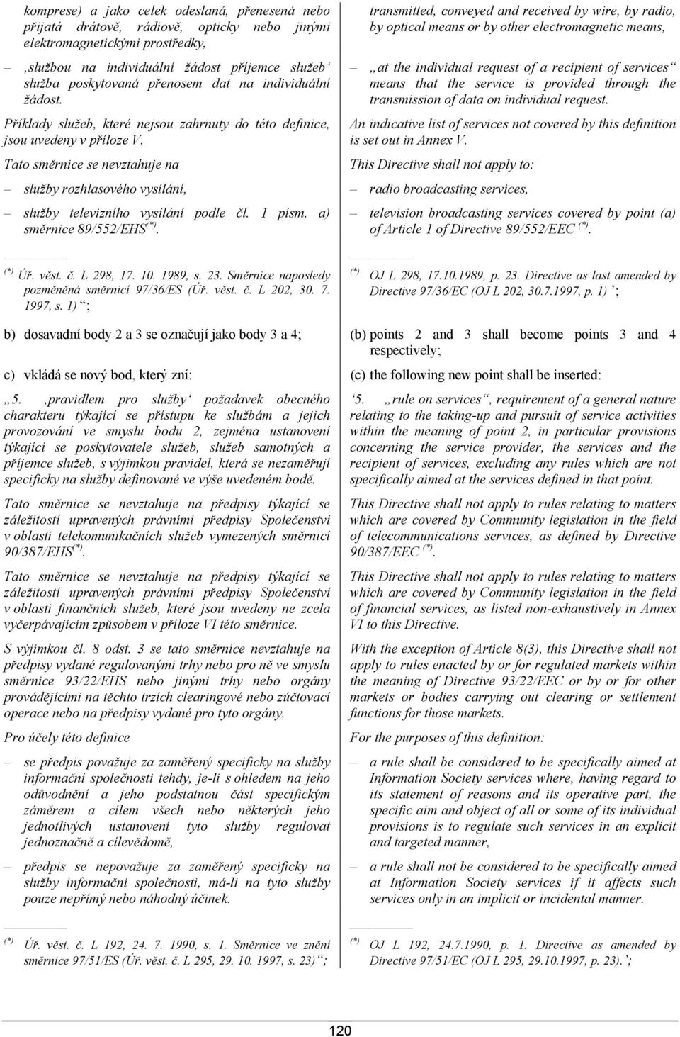 Tato směrnice se nevztahuje na transmitted, conveyed and received by wire, by radio, by optical means or by other electromagnetic means, at the individual request of a recipient of services means