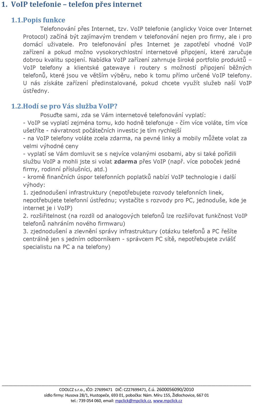 Pro telefonování přes Internet je zapotřebí vhodné VoIP zařízení a pokud možno vysokorychlostní internetové připojení, které zaručuje dobrou kvalitu spojení.