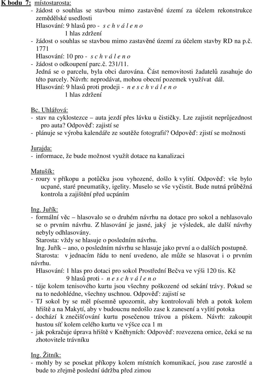 Část nemovitosti žadatelů zasahuje do této parcely. Návrh: neprodávat, mohou obecní pozemek využívat dál. Hlasování: 9 hlasů proti prodeji - n e s c h v á l e n o 1 hlas zdržení Bc.