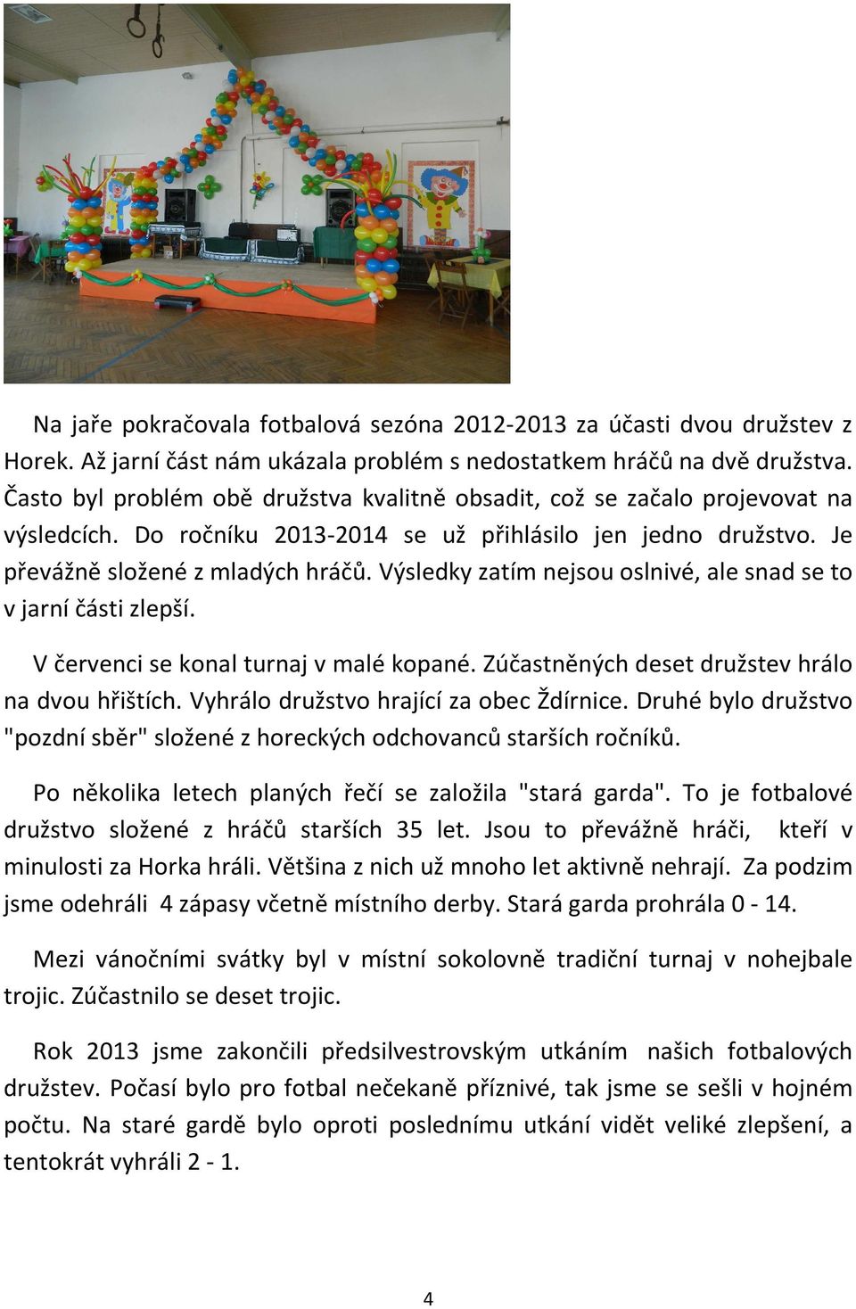 Výsledky zatím nejsou oslnivé, ale snad se to v jarní části zlepší. V červenci se konal turnaj v malé kopané. Zúčastněných deset družstev hrálo na dvou hřištích.