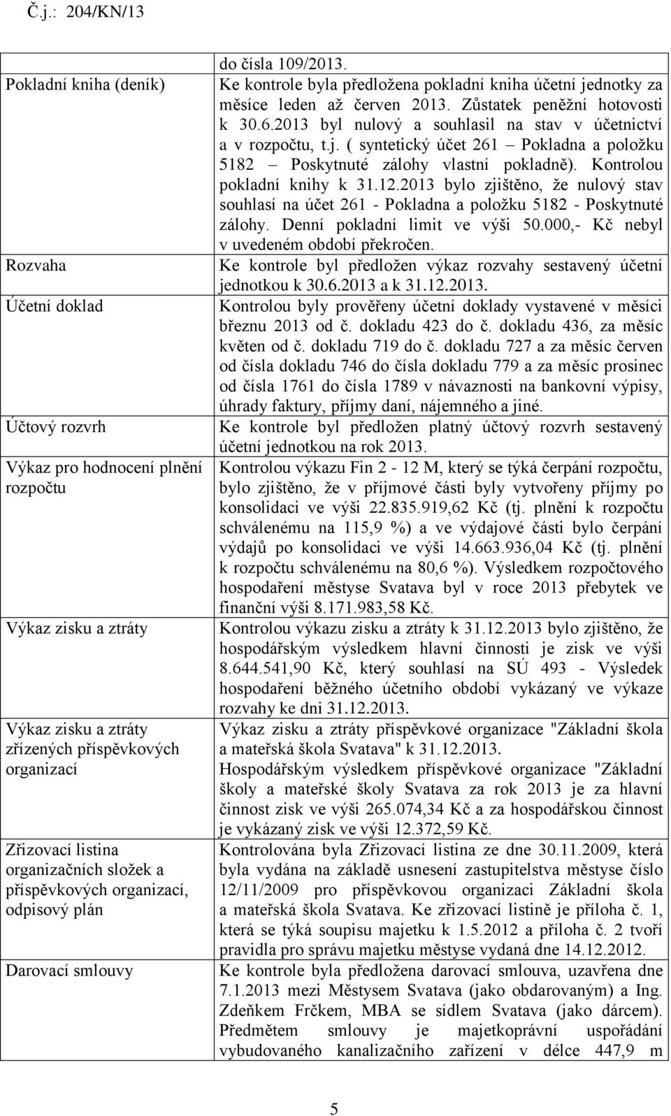 Zůstatek peněžní hotovosti k 30.6.2013 byl nulový a souhlasil na stav v účetnictví a v rozpočtu, t.j. ( syntetický účet 261 Pokladna a položku 5182 Poskytnuté zálohy vlastní pokladně).