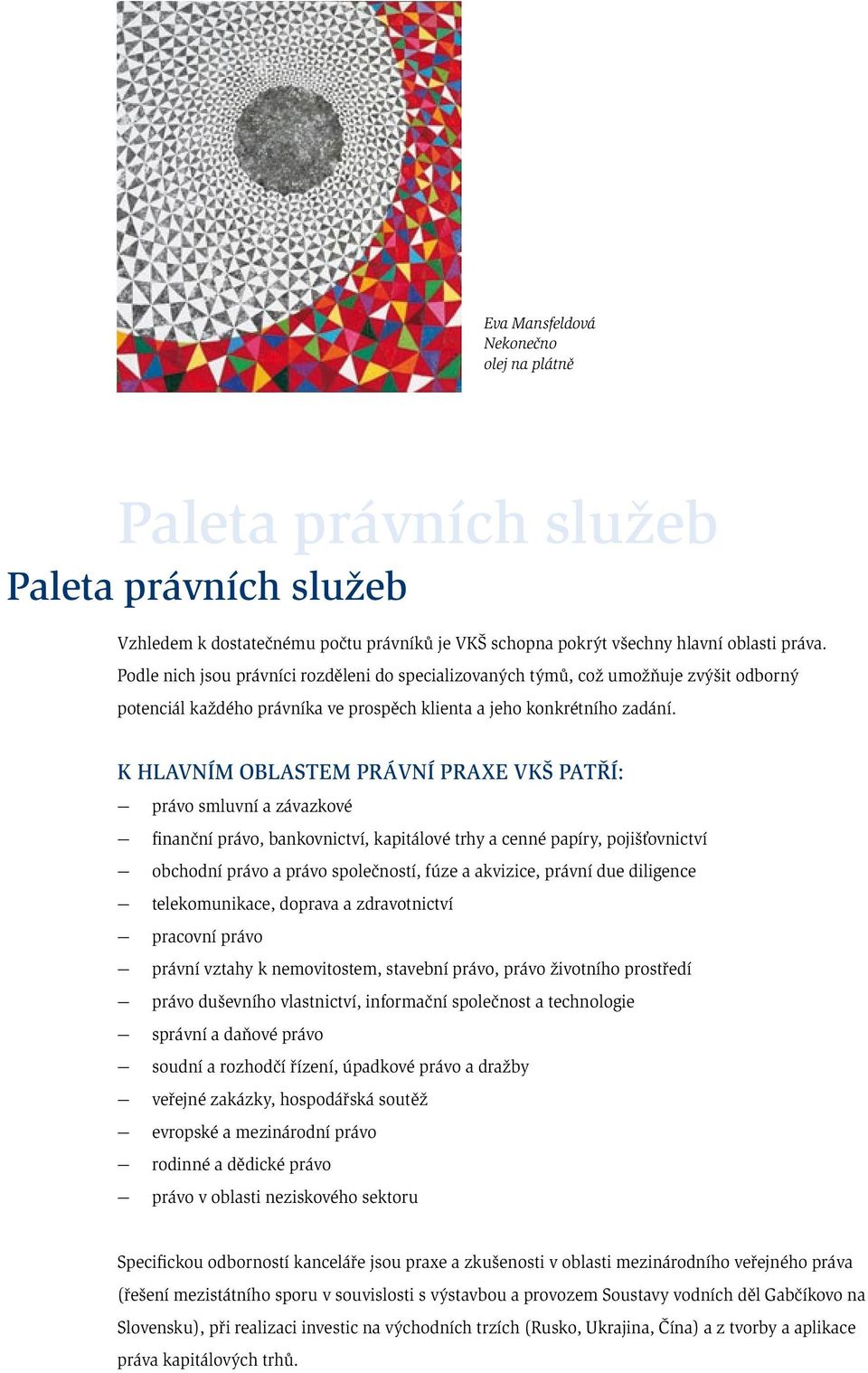 K hlavním oblastem právní praxe VKŠ patří: právo smluvní a závazkové finanční právo, bankovnictví, kapitálové trhy a cenné papíry, pojišťovnictví obchodní právo a právo společností, fúze a akvizice,