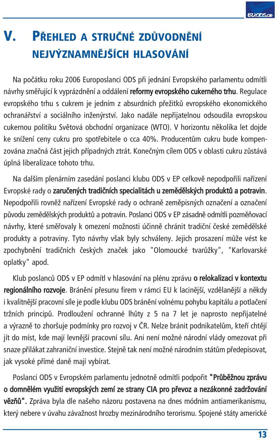 Jako nadále nepřijatelnou odsoudila evropskou cukernou politiku Světová obchodní organizace (WTO). V horizontu několika let dojde ke snížení ceny cukru pro spotřebitele o cca 40%.