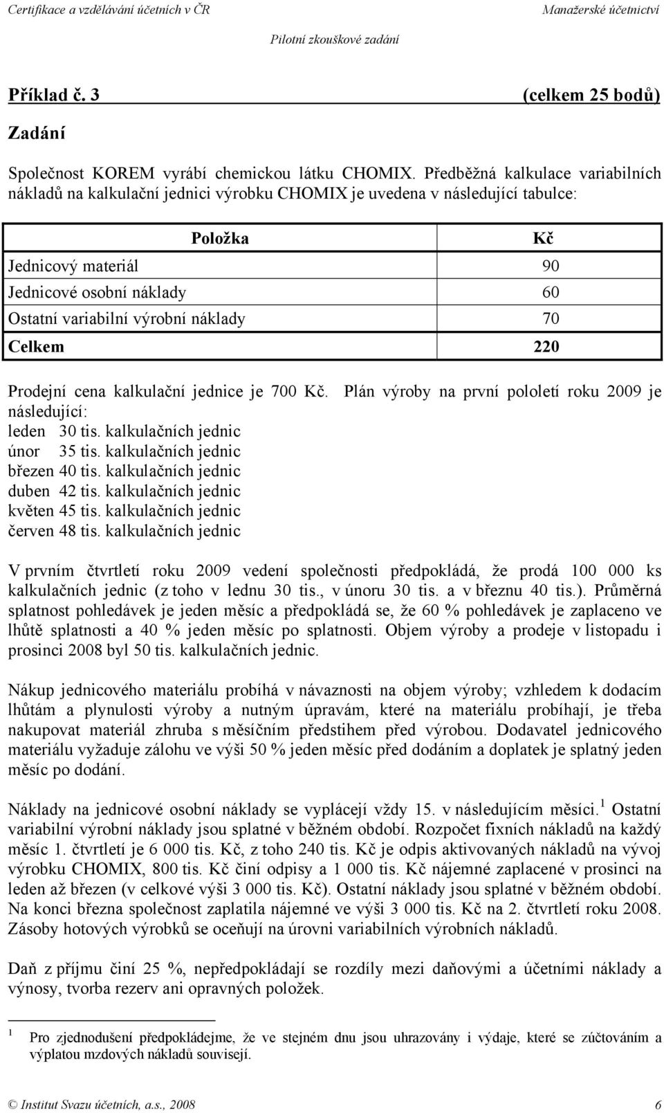 Celkem 220 Prodejní cena kalkulační jednice je 700 Kč. Plán výroby na první pololetí roku 2009 je následující: leden 30 tis. kalkulačních jednic únor 35 tis. kalkulačních jednic březen 40 tis.