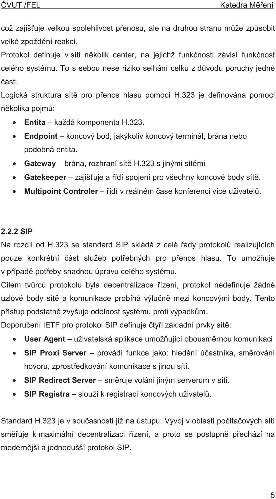 Gateway brána, rozhraní sít H.323 s jinými sít mi Gatekeeper zajiš uje a ídí spojení pro všechny koncové body sít. Multipoint Controler ídí v reálném ase konferenci více uživatel. 2.2.2 SIP Na rozdíl od H.