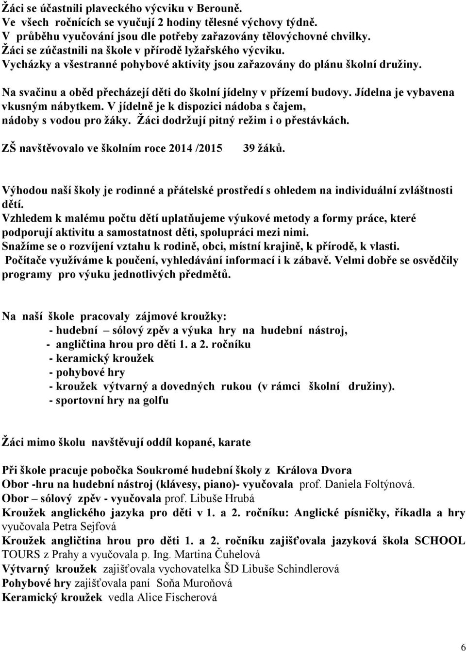 Na svačinu a oběd přecházejí děti do školní jídelny v přízemí budovy. Jídelna je vybavena vkusným nábytkem. V jídelně je k dispozici nádoba s čajem, nádoby s vodou pro ţáky.