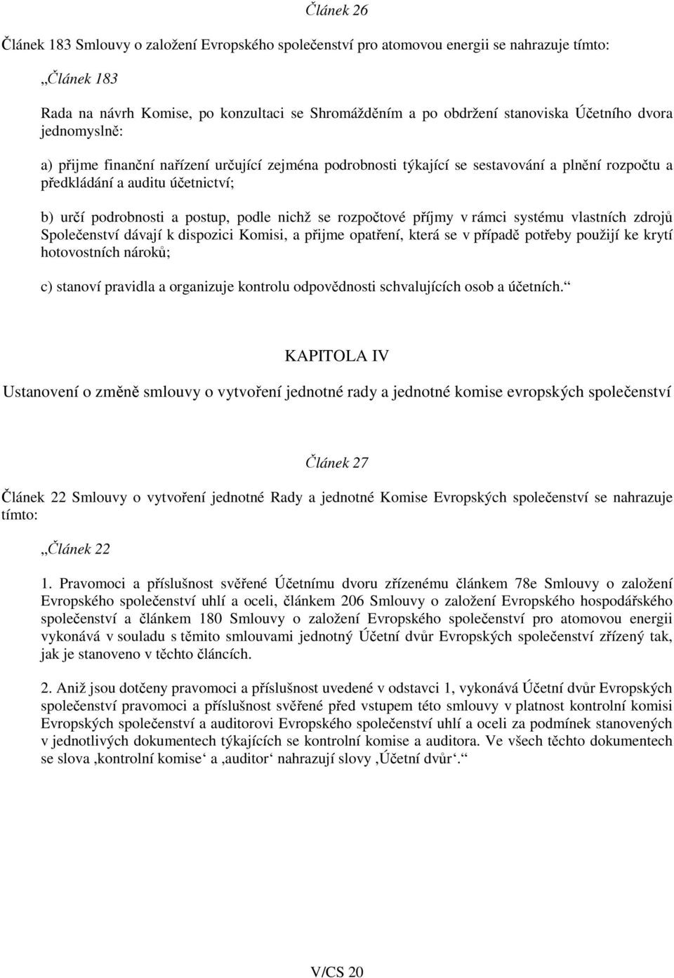 nichž se rozpočtové příjmy v rámci systému vlastních zdrojů Společenství dávají k dispozici Komisi, a přijme opatření, která se v případě potřeby použijí ke krytí hotovostních nároků; c) stanoví