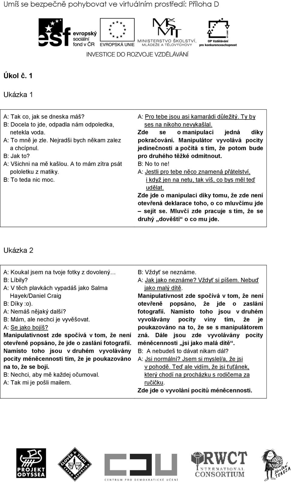 Ty by ses na nikoho nevykašlal. Zde se o manipulaci jedná díky pokračování. Manipulátor vyvolává pocity jedinečnosti a počítá s tím, že potom bude pro druhého těžké odmítnout. B: No to ne!