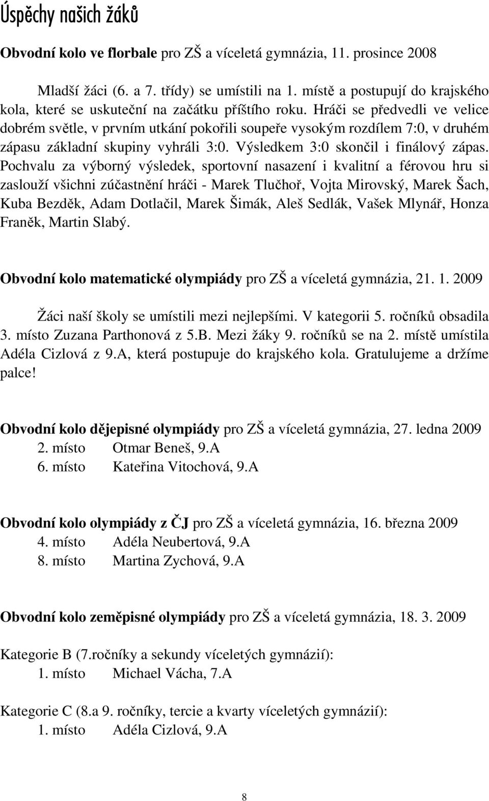 Hráči se předvedli ve velice dobrém světle, v prvním utkání pokořili soupeře vysokým rozdílem 7:0, v druhém zápasu základní skupiny vyhráli 3:0. Výsledkem 3:0 skončil i finálový zápas.