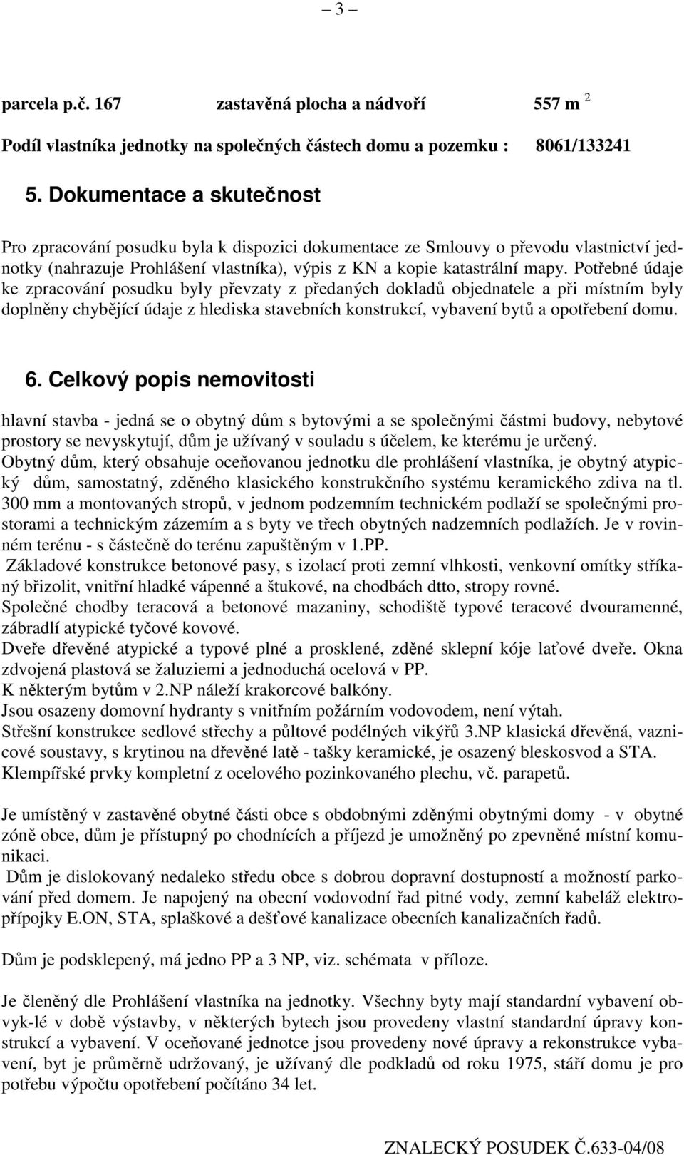 Potřebné údaje ke zpracování posudku byly převzaty z předaných dokladů objednatele a při místním byly doplněny chybějící údaje z hlediska stavebních konstrukcí, vybavení bytů a opotřebení domu. 6.