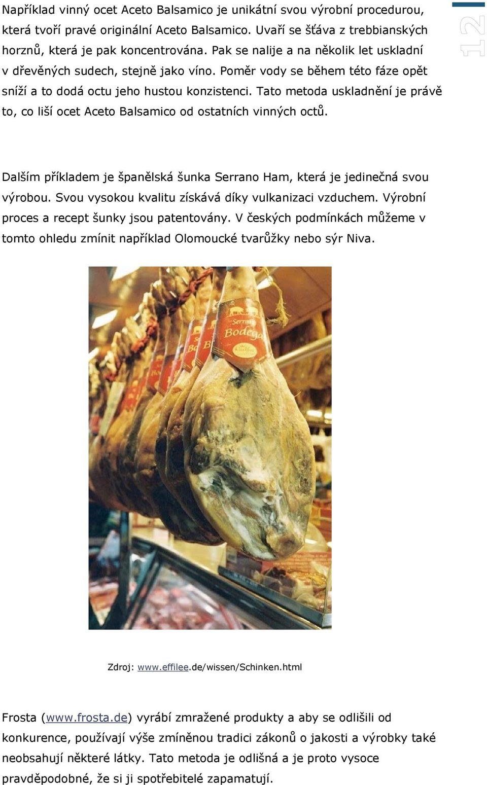 Tato metoda uskladnění je právě to, co liší ocet Aceto Balsamico od ostatních vinných octů. Dalším příkladem je španělská šunka Serrano Ham, která je jedinečná svou výrobou.