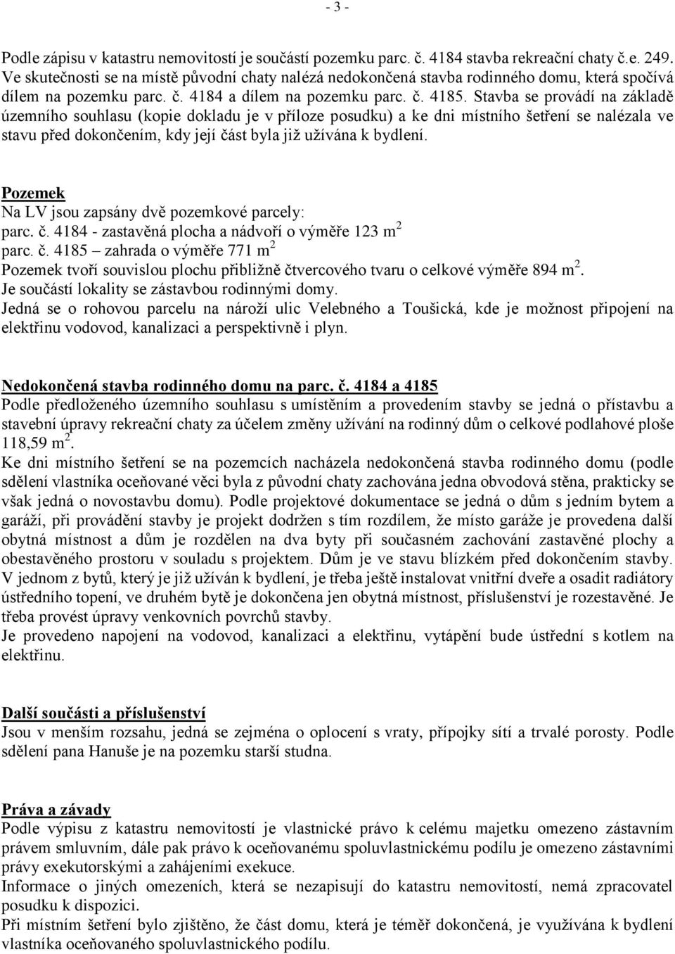 Stavba se provádí na základě územního souhlasu (kopie dokladu je v příloze posudku) a ke dni místního šetření se nalézala ve stavu před dokončením, kdy její část byla již užívána k bydlení.