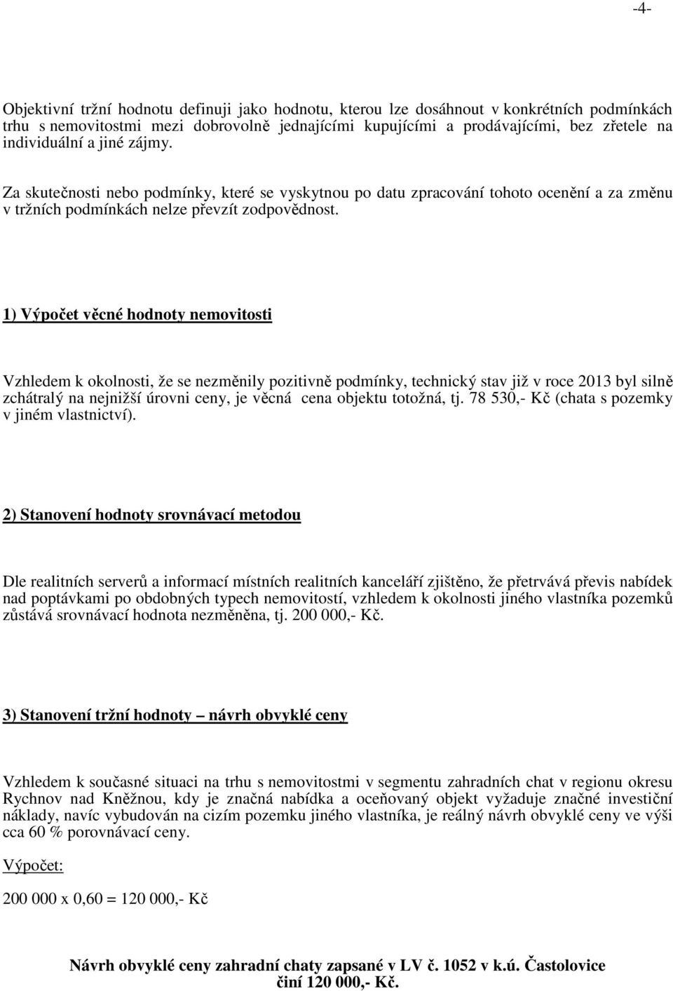 1) Výpočet věcné hodnoty nemovitosti Vzhledem k okolnosti, že se nezměnily pozitivně podmínky, technický stav již v roce 2013 byl silně zchátralý na nejnižší úrovni ceny, je věcná cena objektu