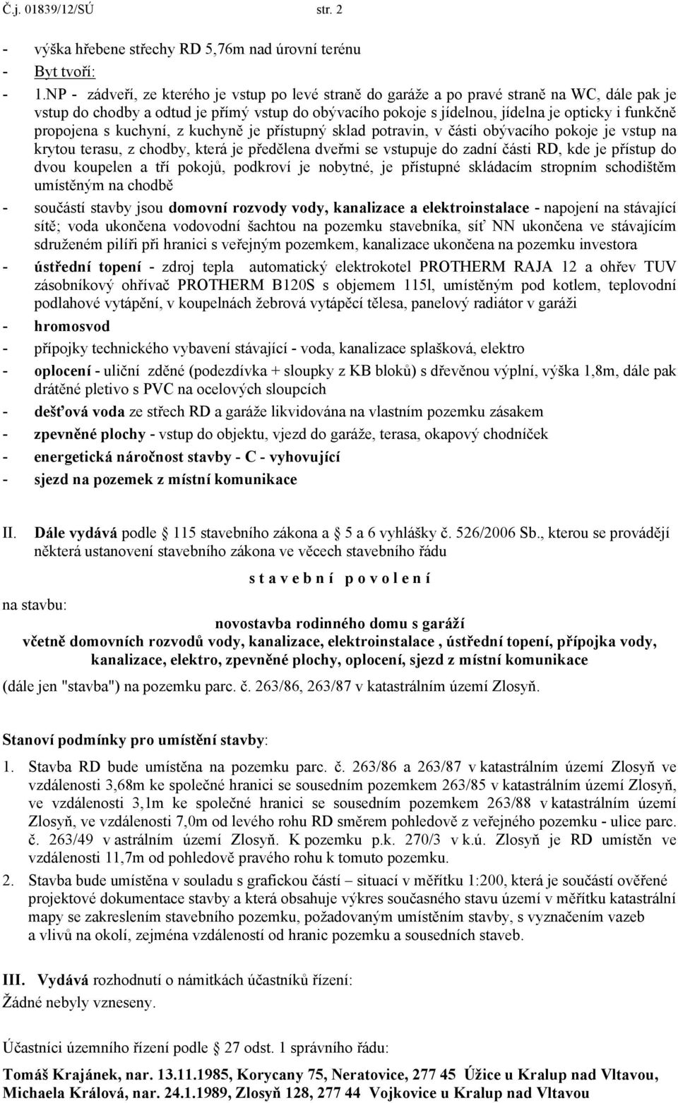 propojena s kuchyní, z kuchyně je přístupný sklad potravin, v části obývacího pokoje je vstup na krytou terasu, z chodby, která je předělena dveřmi se vstupuje do zadní části RD, kde je přístup do