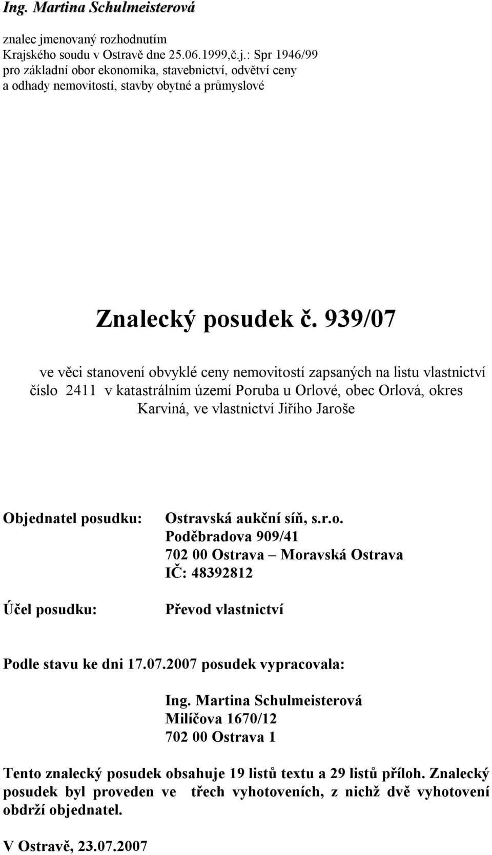 posudku: Účel posudku: Ostravská aukční síň, s.r.o. Poděbradova 909/41 702 00 Ostrava Moravská Ostrava IČ: 48392812 Převod vlastnictví Podle stavu ke dni 17.07.2007 posudek vypracovala: Ing.