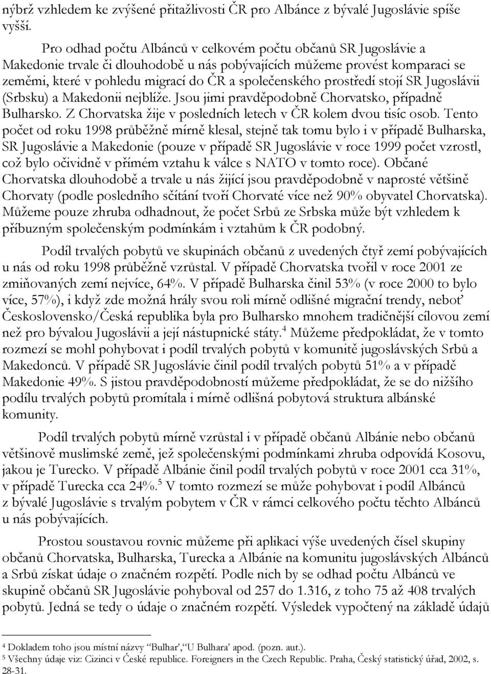 prostředí stojí SR Jugoslávii (Srbsku) a Makedonii nejblíže. Jsou jimi pravděpodobně Chorvatsko, případně Bulharsko. Z Chorvatska žije v posledních letech v ČR kolem dvou tisíc osob.