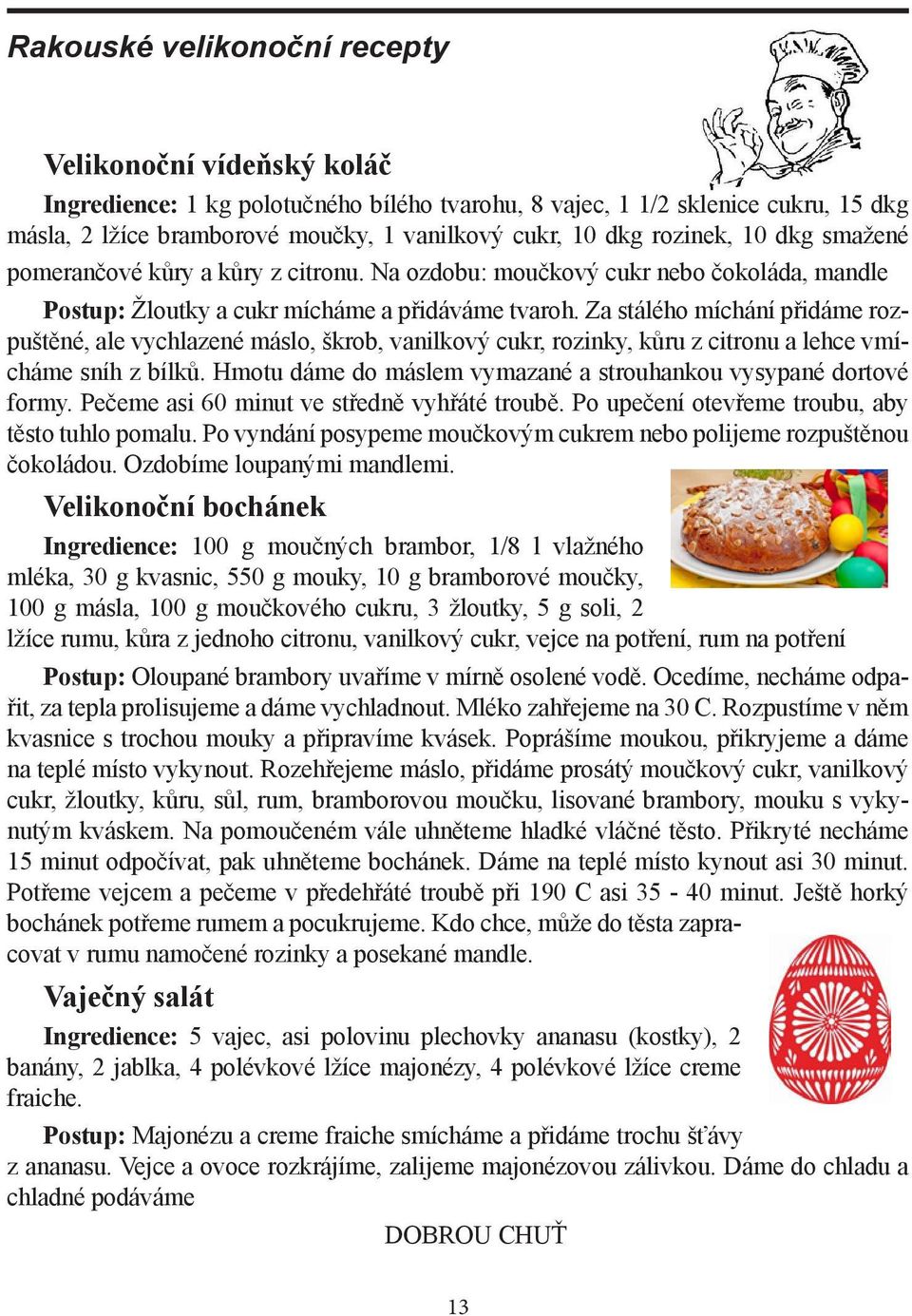 Za stálého míchání přidáme rozpuštěné, ale vychlazené máslo, škrob, vanilkový cukr, rozinky, kůru z citronu a lehce vmícháme sníh z bílků.