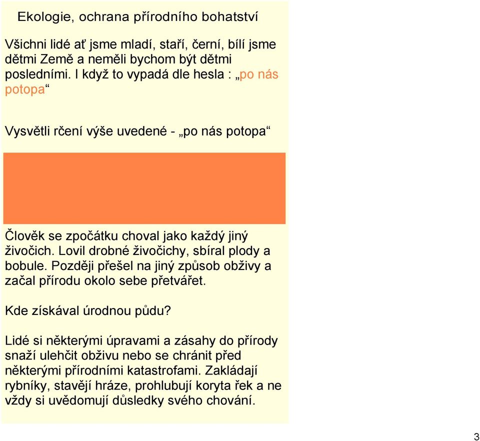 Používá se pro vyjádření nevhodného až bezohledného, krátkozrakého vztahu k budoucnosti. Člověk se zpočátku choval jako každý jiný živočich. Lovil drobné živočichy, sbíral plody a bobule.