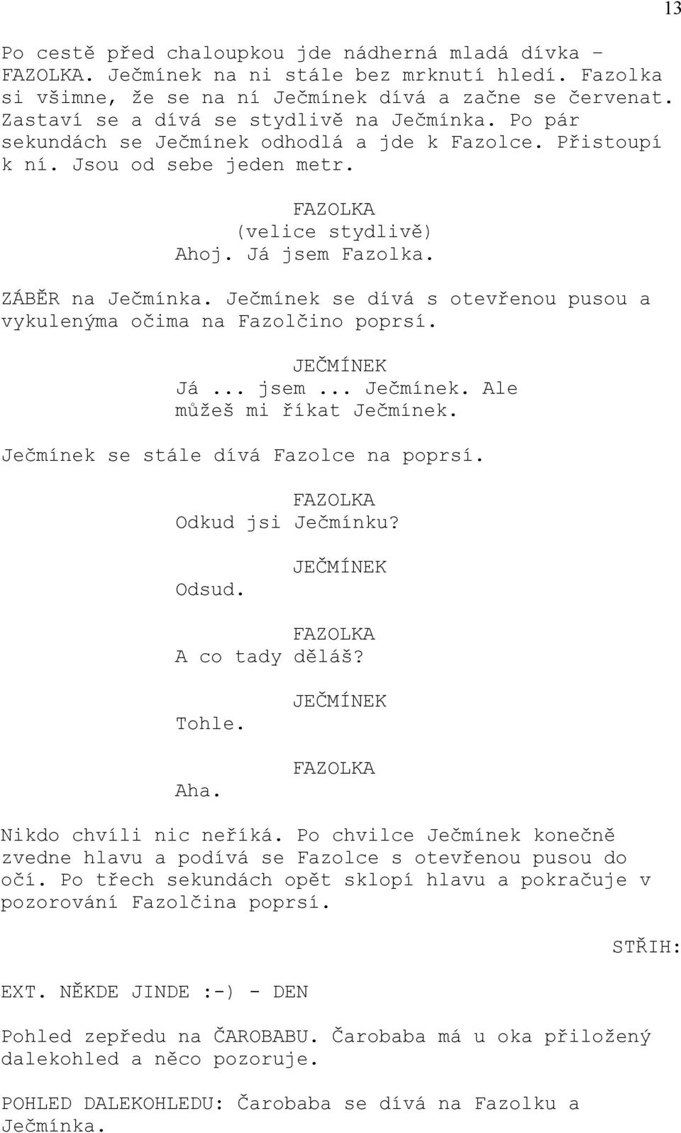 ZÁBĚR na Ječmínka. Ječmínek se dívá s otevřenou pusou a vykulenýma očima na Fazolčino poprsí. JEČMÍNEK Já... jsem... Ječmínek. Ale můžeš mi říkat Ječmínek. Ječmínek se stále dívá Fazolce na poprsí.