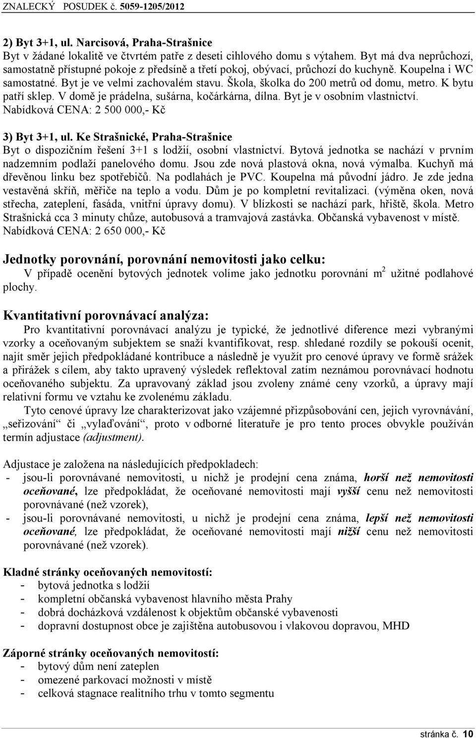 Škola, školka do 200 metrů od domu, metro. K bytu patří sklep. V domě je prádelna, sušárna, kočárkárna, dílna. Byt je v osobním vlastnictví. Nabídková CENA: 2 500 000,- Kč 3) Byt 3+1, ul.