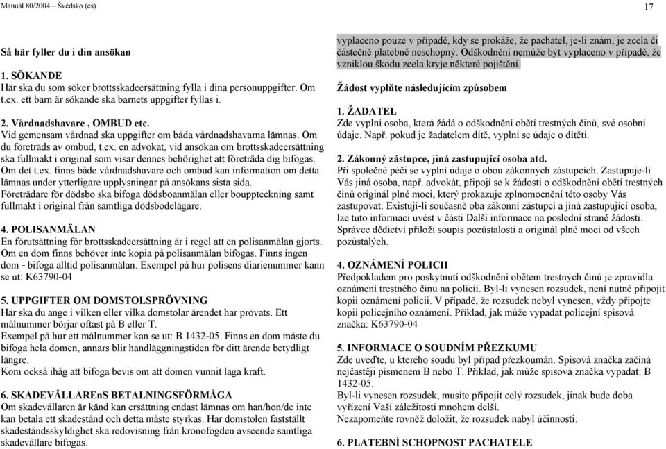 en advokat, vid ansökan om brottsskadeersättning ska fullmakt i original som visar dennes behörighet att företräda dig bifogas. Om det t.ex.