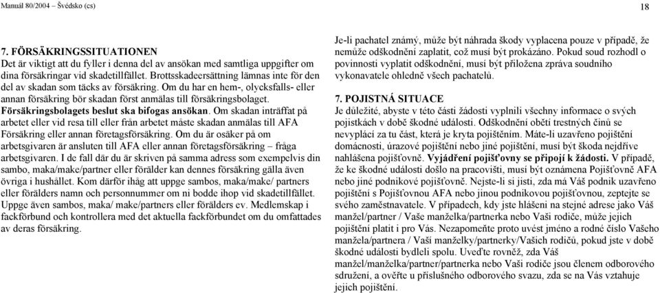 Försäingsbolagets beslut ska bifogas ansökan. Om skadan inträffat på arbetet eller vid resa till eller från arbetet måste skadan anmälas till AFA Försäing eller annan företagsförsäing.