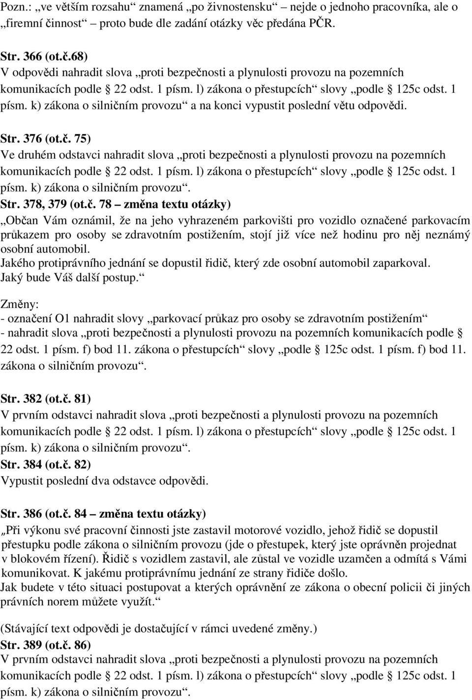 l) zákona o přestupcích slovy podle 125c odst. 1 písm. k) zákona o silničním provozu a na konci vypustit poslední větu odpovědi. Str. 376 (ot.č. 75) Ve druhém odstavci nahradit slova proti bezpečnosti a plynulosti provozu na pozemních komunikacích podle 22 odst.