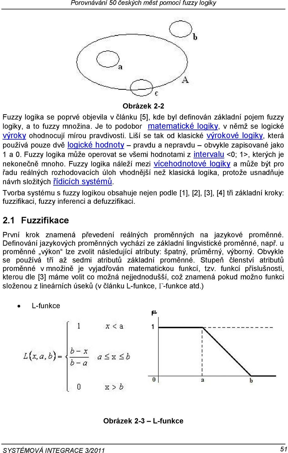 Liší se tak od klasické výrokové logiky, která pouţívá pouze dvě logické hodnoty pravdu a nepravdu obvykle zapisované jako 1 a 0.