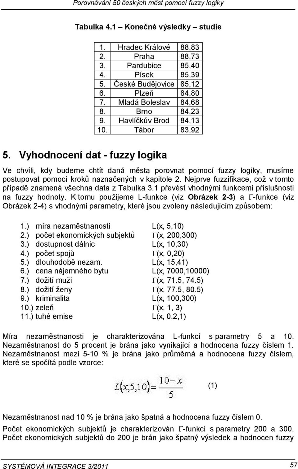 Nejprve fuzzifikace, coţ v tomto případě znamená všechna data z Tabulka 3.1 převést vhodnými funkcemi příslušnosti na fuzzy hodnoty.