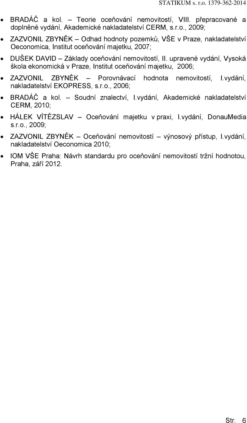 Sudní znalectví, I.vydání, Akademické nakladatelství CERM, 2010; HÁLEK VÍTĚZSLAV Oceňvání majetku v praxi, I.vydání, DnauMedia s.r.., 2009; ZAZVONIL ZBYNĚK Oceňvání nemvitstí výnsvý přístup, I.