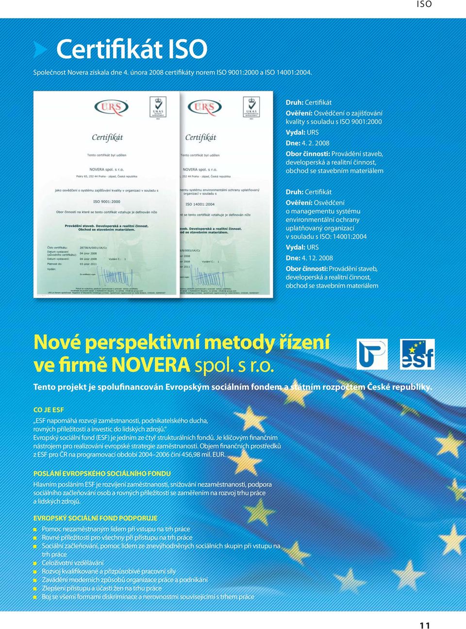 2008 Obor činnosti: Provádění staveb, developerská a realitní činnost, obchod se stavebním materiálem Druh: Certifikát Ověření: Osvědčení o managementu systému environmentální ochrany uplatňovaný