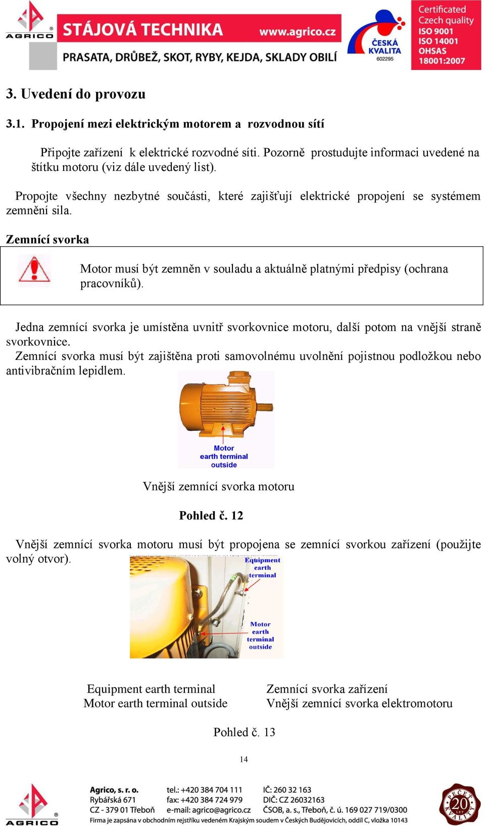 Zemnící svorka Motor musí být zemněn v souladu a aktuálně platnými předpisy (ochrana pracovníků). Jedna zemnící svorka je umístěna uvnitř svorkovnice motoru, další potom na vnější straně svorkovnice.