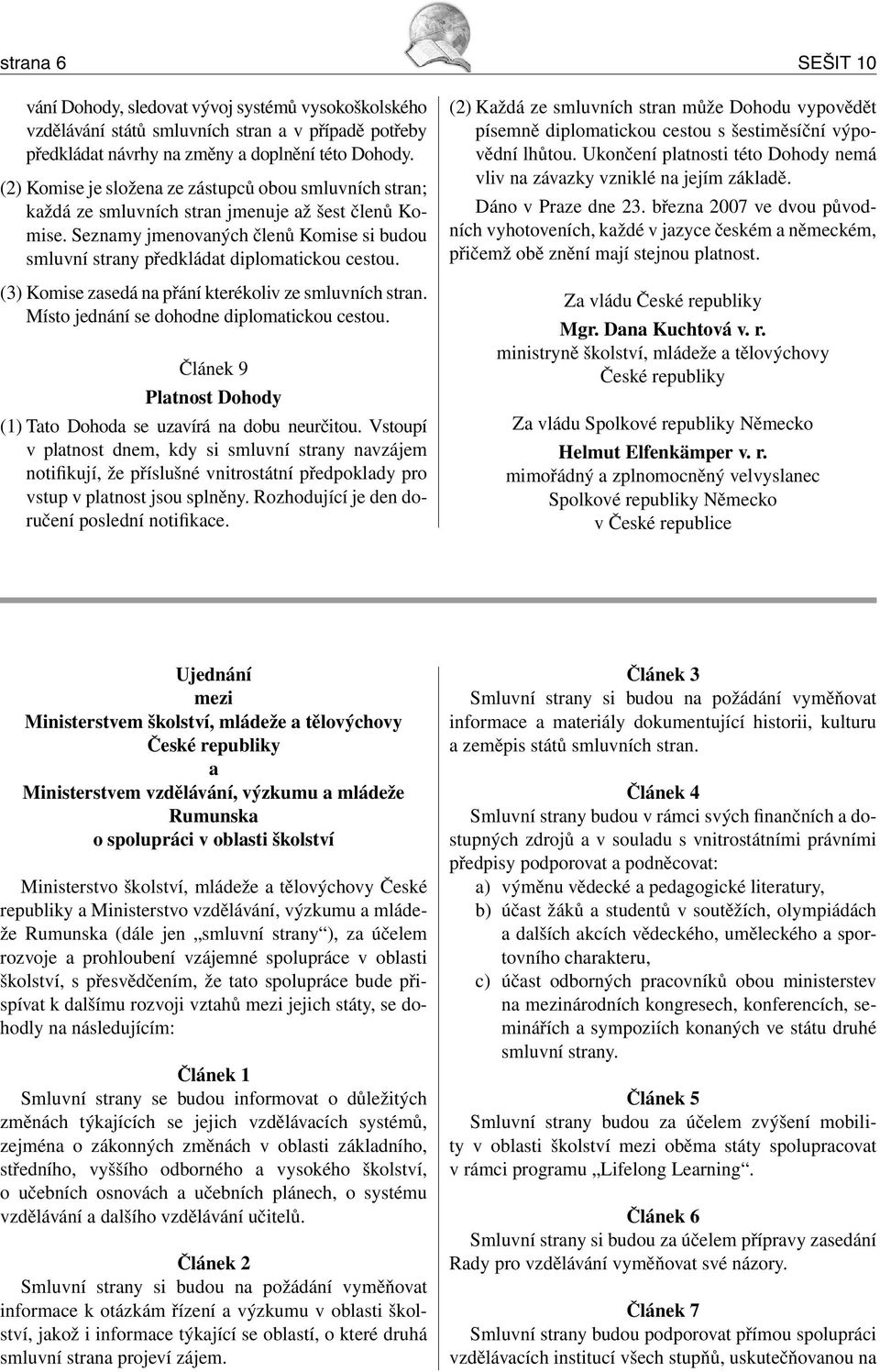 (3) Komise zasedá na přání kterékoliv ze smluvních stran. Místo jednání se dohodne diplomatickou cestou. Článek 9 Platnost Dohody (1) Tato Dohoda se uzavírá na dobu neurčitou.