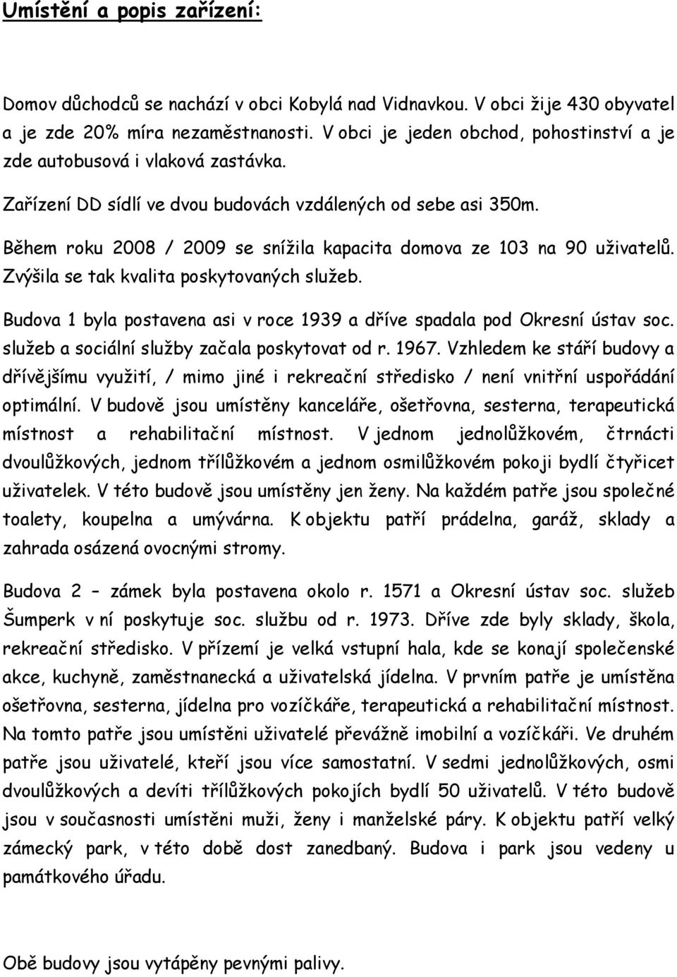 Během roku 2008 / 2009 se sníţila kapacita domova ze 103 na 90 uţivatelů. Zvýšila se tak kvalita poskytovaných sluţeb. Budova 1 byla postavena asi v roce 1939 a dříve spadala pod Okresní ústav soc.