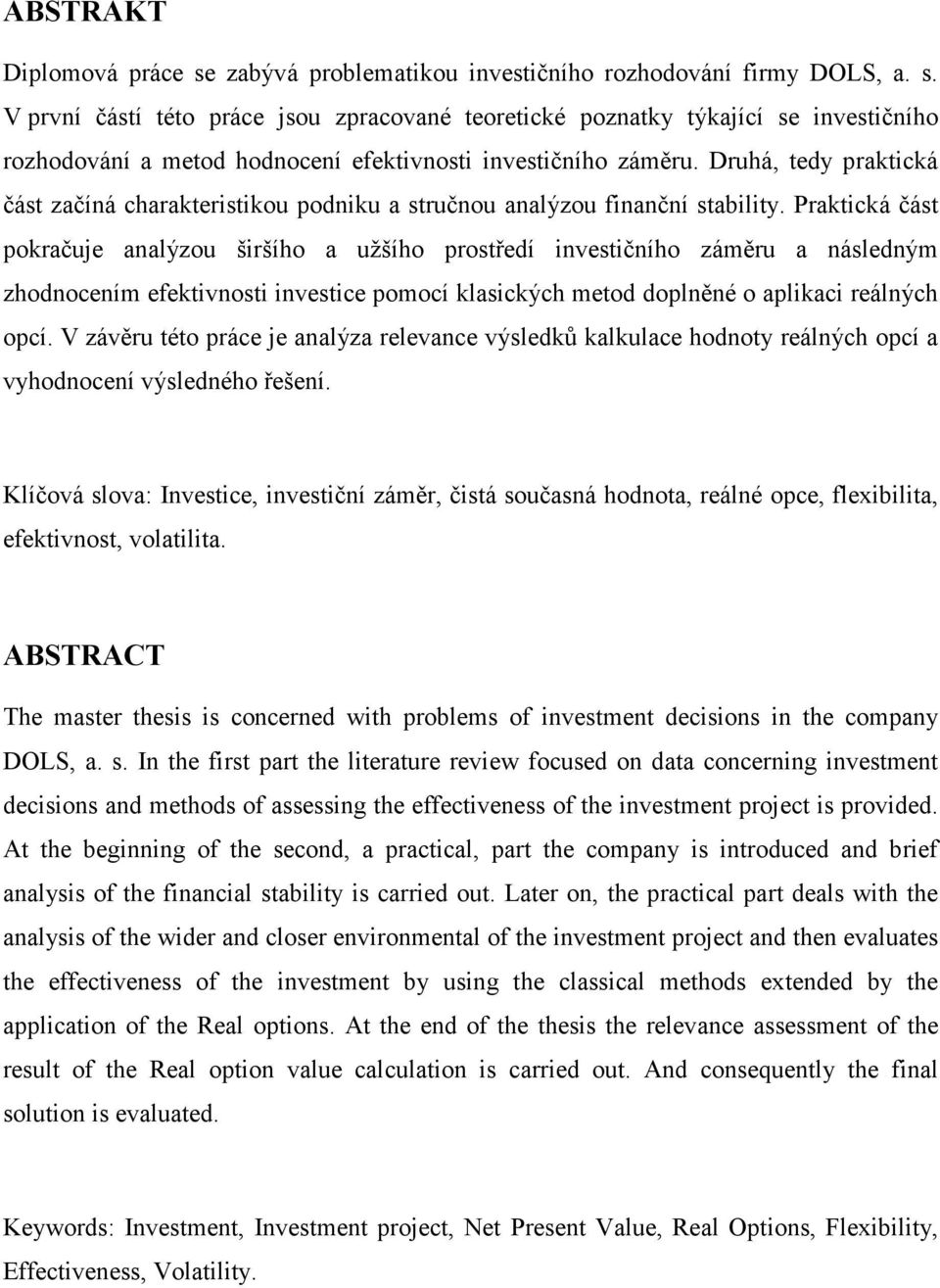 Praktická část pokračuje analýzou širšího a užšího prostředí investičního záměru a následným zhodnocením efektivnosti investice pomocí klasických metod doplněné o aplikaci reálných opcí.