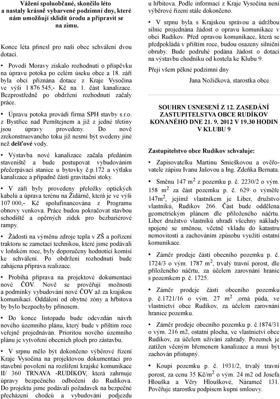 Bezprostředně po obdržení rozhodnutí začaly práce. Úpravu potoka provádí firma SPH stavby s.r.o. z Bystřice nad Pernštejnem a již z jedné třetiny jsou úpravy provedeny.