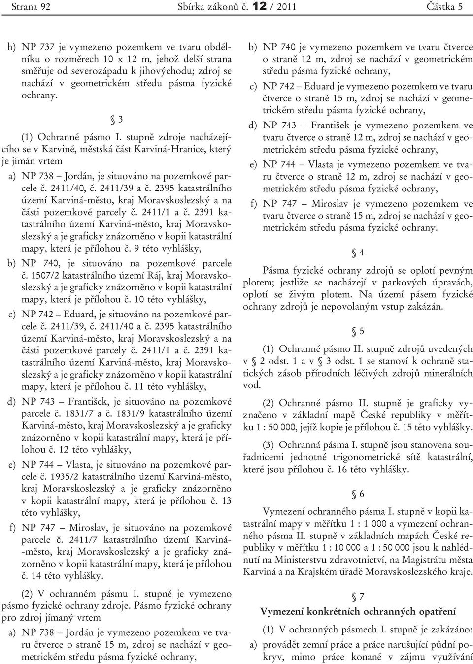 fyzické ochrany. 3 (1) Ochranné pásmo I. stupně zdroje nacházejícího se v Karviné, městská část Karviná-Hranice, který je jímán vrtem a) NP 738 Jordán, je situováno na pozemkové parcele č. 2411/40, č.