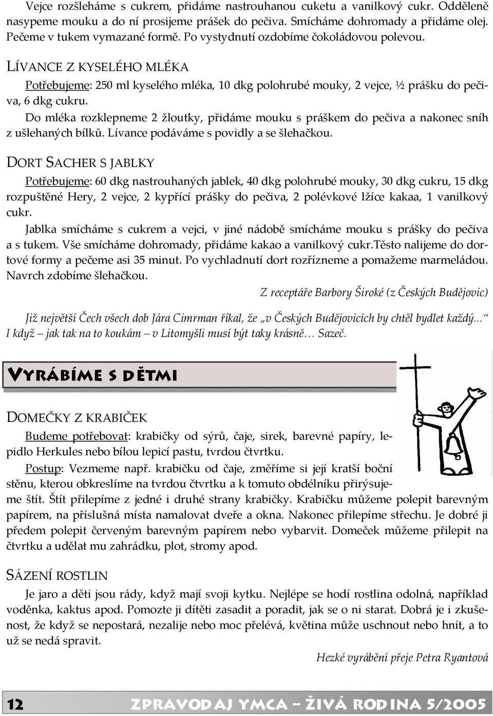 Do mléka rozklepneme 2 žloutky, přidáme mouku s práškem do pečiva a nakonec sníh z ušlehaných bílků. Lívance podáváme s povidly a se šlehačkou.