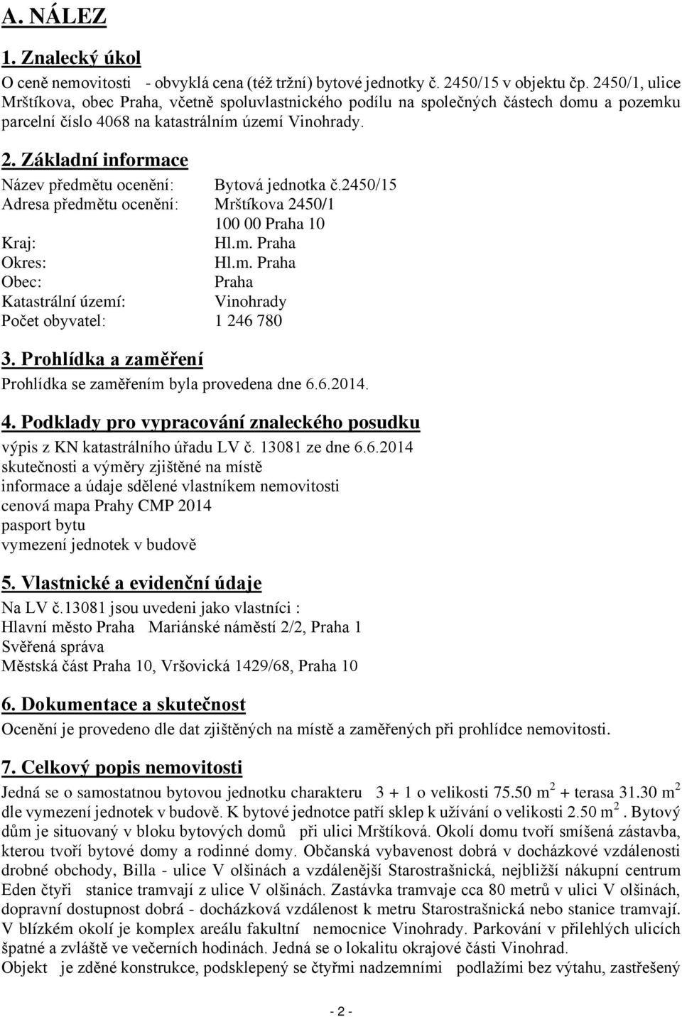 Základní informace Název předmětu ocenění: Bytová jednotka č.2450/15 Adresa předmětu ocenění: Mrštíkova 2450/1 100 00 Praha 10 Kraj: Hl.m. Praha Okres: Hl.m. Praha Obec: Praha Katastrální území: Vinohrady Počet obyvatel: 1 246 780 3.