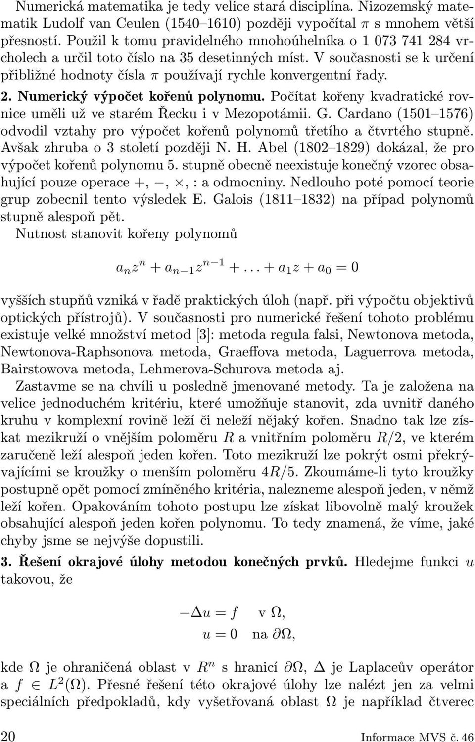 Počítat kořeny kvadratické rovnice uměli už ve starém Řecku i v Mezopotámii. G. Cardano (1501 1576) odvodil vztahy pro výpočet kořenů polynomů třetího a čtvrtého stupně.