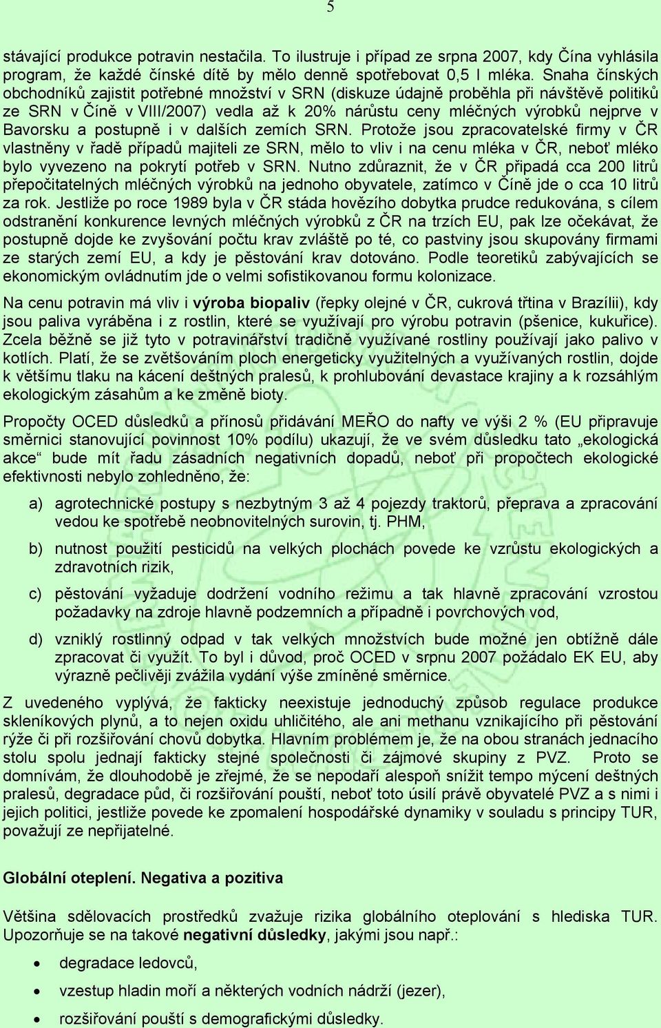 postupně i v dalších zemích SRN. Protože jsou zpracovatelské firmy v ČR vlastněny v řadě případů majiteli ze SRN, mělo to vliv i na cenu mléka v ČR, neboť mléko bylo vyvezeno na pokrytí potřeb v SRN.